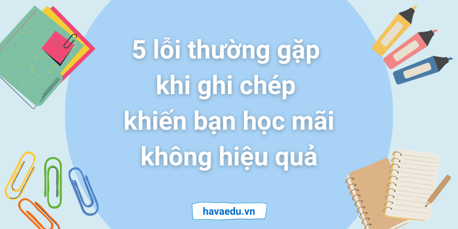 5 lỗi thường gặp khi ghi chép khiến bạn học mãi không hiệu quả