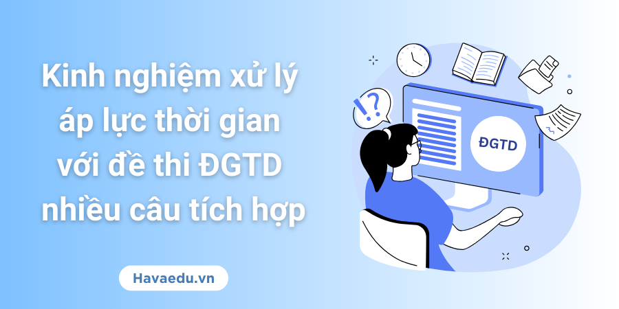 Kinh nghiệm xử lý áp lực thời gian với đề thi ĐGTD nhiều câu tích hợp